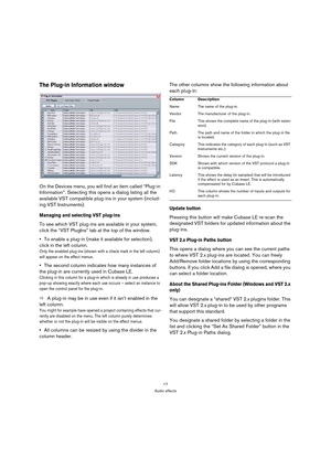 Page 1717
Audio effects
The Plug-in Information window
On the Devices menu, you will find an item called “Plug-in 
Information”. Selecting this opens a dialog listing all the 
available VST compatible plug-ins in your system (includ-
ing VST Instruments).
Managing and selecting VST plug-ins
To see which VST plug-ins are available in your system, 
click the “VST PlugIns” tab at the top of the window. 
To enable a plug-in (make it available for selection), 
click in the left column.
Only the enabled plug-ins...