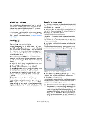 Page 66
Remote controlling the mixer
About this manual
It is possible to control the Cubase LE mixer via MIDI. A 
large number of MIDI control devices is supported. This 
manual describes how to set up Cubase LE for remote 
control, and lists the supported devices.
•There is also a Generic Remote Device option, allowing 
you to use any MIDI controller to remote control Cubase LE.
How to set this up is described in the section “The Generic Remote de-
vice” on page 7.
Setting Up
Connecting the remote device...