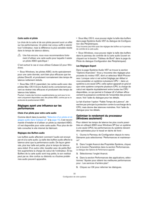 Page 2222
Configuration de votre système
Carte audio et pilote
Le choix de la carte et de son pilote peuvent avoir un effet 
sur les performances. Un pilote mal conçu suffit à ralentir 
tout l’ordinateur, mais la différence la plus sensible réside 
dans le temps de latence obtenu.
C’est surtout le cas si vous utilisez Cubase LE pour Win-
dows.
Sous Windows, les pilotes ASIO, écrits spécialement 
pour une carte donnée, sont bien plus efficaces que les 
pilotes DirectX, et produisent normalement des temps de...