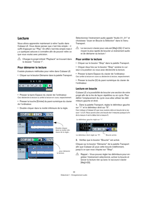 Page 2929
Didacticiel 1 : Enregistrement audio
Lecture
Nous allons apprendre maintenant à relire l’audio dans 
Cubase LE. Vous devez penser que c’est très simple – il 
suffit d’appuyer sur “Play”. En effet c’est très simple mais il 
y a quelques astuces à connaître afin de pouvoir relire ce 
que vous voulez avec précision.
Pour démarrer la lecture
Il existe plusieurs méthodes pour relire dans Cubase LE.
Cliquer sur le bouton Démarrer dans la palette Transport.
Presser la barre Espace du clavier de...