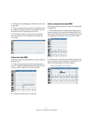 Page 4747
Didacticiel 3 : Enregistrement et Édition MIDI
3.Pressez la touche [Suppr] pour effacer les notes de la 
caisse claire.
4.Faites un zoom avant sur la mesure 1 et effacez toutes 
les notes de la Charley à l’aide de l’outil Effacer de l’édi-
teur Clavier afin de n’entendre que les noires.
5.Puis effacez toutes les autres notes de la Charley 
dans les mesures 2 à 8 en employant la méthode que 
vous voulez.
Copier des notes MIDI
Nous allons copier les notes MIDI de la mesure1 dans les 
mesures 2 à 8....