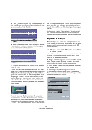 Page 5555
Didacticiel 4 : Mixage et Effets
5.Dans la piste qui apparaît sous l’événement audio uti-
lisez l’outil Crayon pour dessiner l’automatisation afin que 
ça ressemble à un fondu d’entrée.
6.Vous pouvez aussi utiliser l’outil “Ligne” pour dessiner 
l’automatisation en faisant une ligne droite. Parfait pour 
une automatisation de fondu d’entrée.
7.Ecoutez l’automatisation du fondu d’entrée que vous 
venez de créer.
Vous avez peut-être remarqué que lorsque vous avez 
utilisé l’outil Crayon pour placer...