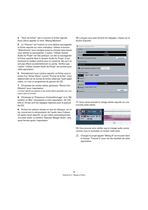 Page 5656
Didacticiel 4 : Mixage et Effets
4.“Nom de fichier” sert à nommer le fichier exporté. 
Nous allons appeler le nôtre “Mixing Mixdown”.
5.Le “Chemin” est l’endroit où vous désirez sauvegarder 
le fichier exporté sur votre ordinateur. Utilisez le bouton 
“Sélectionner” pour naviguer jusqu’au dossier dans lequel 
vous désirez le sauvegarder. L’option “Utiliser dossier 
Audio du Projet” est très pratique, car elle va sauvegarder 
le fichier exporté dans le dossier Audio du Projet. C’est 
sûrement le...