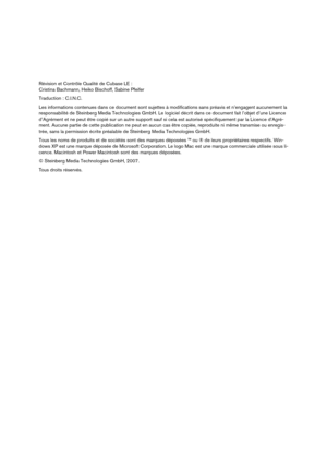 Page 2Révision et Contrôle Qualité de Cubase LE :
Cristina Bachmann, Heiko Bischoff, Sabine Pfeifer
Traduction : C.I.N.C.
Les informations contenues dans ce document sont sujettes à modifications sans préavis et n’engagent aucunement la 
responsabilité de Steinberg Media Technologies GmbH. Le logiciel décrit dans ce document fait l’objet d’une Licence 
d’Agrément et ne peut être copié sur un autre support sauf si cela est autorisé spécifiquement par la Licence d’Agré-
ment. Aucune partie de cette publication...