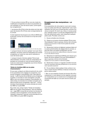 Page 102102
Automatisation
Si vous activez la lecture (R) sur une voie, toutes les 
modifications enregistrées de valeurs de paramètres se-
ront restituées en cours de lecture audio, comme après 
leur enregistrement.
Les boutons W et R de la liste des pistes sont des répli-
ques des boutons W et R des voies correspondantes de 
la console.
Il existe également des boutons Lire et Écrire (R/W) dans 
le panneau commun de la Console et en haut de la liste 
des pistes :
Les boutons Lire/Écrire globaux dans la console...