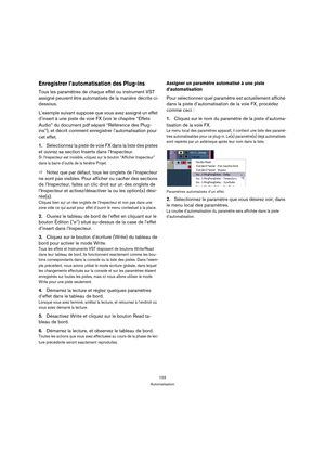 Page 103103
Automatisation
Enregistrer l’automatisation des Plug-ins
Tous les paramètres de chaque effet ou instrument VST 
assigné peuvent être automatisés de la manière décrite ci-
dessous.
L’exemple suivant suppose que vous avez assigné un effet 
d’insert à une piste de voie FX (voir le chapitre “Effets 
Audio” du document pdf séparé “Référence des Plug-
ins”), et décrit comment enregistrer l’automatisation pour 
cet effet.
1.Sélectionnez la piste de voie FX dans la liste des pistes 
et ouvrez sa section...