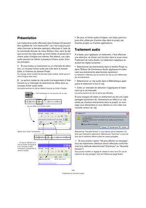 Page 109109
Traitements et fonctions audio
Présentation
Les traitements audio effectués dans Cubase LE peuvent 
être qualifiés de “non-destructifs”, car il est toujours pos-
sible d’annuler la dernière opération effectuée à l’aide de 
la commande Annuler du menu Édition. Ceci vient du fait 
que ce sont les clips audio qui sont traités, et jamais les fi-
chiers audio d’origine eux-mêmes. Par ailleurs, ces clips 
audio peuvent se référer à plusieurs fichiers audio. Voici 
les principes :
1.Si vous traitez un...