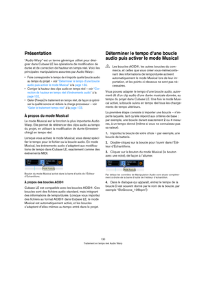 Page 130130
Traitement en temps réel Audio Warp
Présentation
“Audio Warp” est un terme générique utilisé pour dési-
gner dans Cubase LE les opérations de modification de 
durée et de correction de hauteur en temps réel. Voici les 
principales manipulations assurées par Audio Warp :
 Faire correspondre le tempo de n’importe quelle boucle audio 
au tempo du projet – voir “Déterminer le tempo d’une boucle 
audio puis activer le mode Musical” à la page 130.
 Corriger la hauteur des clips audio en temps réel – voir...