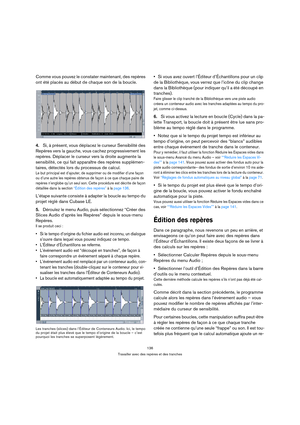 Page 136136
Travailler avec des repères et des tranches
Comme vous pouvez le constater maintenant, des repères 
ont été placés au début de chaque son de la boucle.
4.Si, à présent, vous déplacez le curseur Sensibilité des 
Repères vers la gauche, vous cachez progressivement les 
repères. Déplacer le curseur vers la droite augmente la 
sensibilité, ce qui fait apparaître des repères supplémen-
taires, détectés lors du processus de calcul.
Le but principal est d’ajouter, de supprimer ou de modifier d’une façon 
ou...