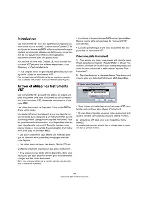 Page 156156
Instruments VST et Pistes Instrument
Introduction
Les Instruments VST sont des synthétiseurs logiciels (ou 
toute autre source sonore) contenus dans Cubase LE. Ils 
sont joués en interne via MIDI, et leurs sorties audio appa-
raissent sur des voies séparées de la Console, ce qui per-
met de leur ajouter des effets ou de l’égalisation, 
exactement comme avec des pistes Audio.
HALionOne est livré avec Cubase LE, mais d’autres Ins-
truments VST peuvent être achetés séparément, chez 
Steinberg et...