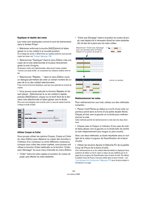 Page 192192
Les éditeurs MIDI
Dupliquer et répéter des notes
Les notes sont dupliquées comme le sont les événements 
dans la fenêtre Projet :
Maintenez enfoncée la touche [Alt]/[Option] et faites 
glisser la ou les note(s) à la nouvelle position.
Si le Calage est activé, il déterminera sur quelles positions vous pourrez 
copier les notes, voir “Calage” à la page 188.
Sélectionnez “Dupliquer” dans le menu Édition crée une 
copie de la note sélectionnée et la place directement 
après la note d’origine.
Si...