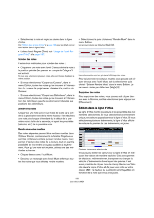 Page 193193
Les éditeurs MIDI
Sélectionnez la note et réglez sa durée dans la ligne 
d’infos.
Voir “Édition dans la ligne d’infos” à la page 193 pour les détails concer-
nant l’édition dans la ligne d’infos.
Utilisez l’outil Rogner (Trim), voir “Usage de l’outil Ro-
gner (Trim)” à la page 187.
Scinder des notes
Il existe trois méthodes pour scinder des notes :
Cliquer sur une note avec l’outil Ciseaux divise la note à 
la position pointée (en prenant en compte le Calage s’il 
est activé).
Si vous avez...