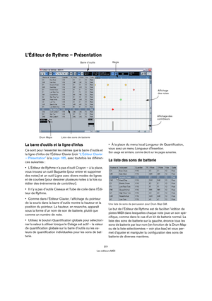 Page 201201
Les éditeurs MIDI
L’Éditeur de Rythme – Présentation
La barre d’outils et la ligne d’infos
Ce sont pour l’essentiel les mêmes que la barre d’outils et 
la ligne d’infos de l’Éditeur Clavier (voir “L’Éditeur Clavier 
– Présentation” à la page 185, avec toutefois les différen-
ces suivantes :
L’Éditeur de Rythme n’a pas d’outil Crayon – à la place, 
vous trouvez un outil Baguette (pour entrer et supprimer 
des notes) et un outil Ligne avec divers modes de lignes 
et de courbes (pour dessiner plusieurs...