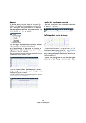 Page 228228
Travailler avec la piste Tempo
La règle
La règle de l’Éditeur de Piste Tempo fait apparaître une 
échelle de temps. Comme dans d’autres fenêtres, le for-
mat d’affichage se sélectionne en cliquant sur le bouton 
Flèche situé à droite de la règle, puis en sélectionnant une 
option dans le menu local qui apparaît.
Les deux options supplémentaires apparaissant en fin de 
menu possèdent les fonctionnalités suivantes :
Si “Temps Linéaire” est sélectionné, les affichages de 
règle, de mesure et de courbe...