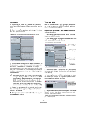 Page 243243
Synchronisation
Configuration
1.Connectez les sorties MIDI désirées de Cubase LE 
vers l’appareil (ou les appareils) que vous désirez synchro-
niser.
2.Dans le menu Transport, ouvrez le dialogue Configura-
tion de la Synchronisation.
3.Pour spécifier les destinations de synchronisation, uti-
lisez les cases à cocher dans les sections correspondan-
tes dans la partie située en bas à droite du dialogue.
Vous pouvez envoyer n’importe quelle combinaison de signaux de MIDI 
Time Code et d’horloge MIDI...