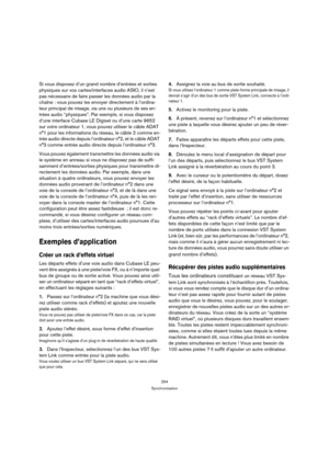 Page 254254
Synchronisation
Si vous disposez d’un grand nombre d’entrées et sorties 
physiques sur vos cartes/interfaces audio ASIO, il n’est 
pas nécessaire de faire passer les données audio par la 
chaîne : vous pouvez les envoyer directement à l’ordina-
teur principal de mixage, via une ou plusieurs de ses en-
trées audio “physiques”. Par exemple, si vous disposez 
d’une interface Cubase LE Digiset ou d’une carte 9652 
sur votre ordinateur 1, vous pouvez utiliser le câble ADAT 
n°1 pour les informations du...