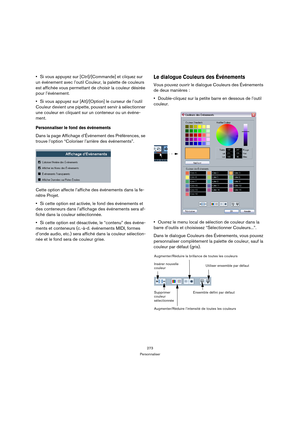 Page 273273
Personnaliser
Si vous appuyez sur [Ctrl]/[Commande] et cliquez sur 
un événement avec l’outil Couleur, la palette de couleurs 
est affichée vous permettant de choisir la couleur désirée 
pour l’événement.
Si vous appuyez sur [Alt]/[Option] le curseur de l’outil 
Couleur devient une pipette, pouvant servir à sélectionner 
une couleur en cliquant sur un conteneur ou un événe-
ment.
Personnaliser le fond des événements
Dans la page Affichage d’Événement des Préférences, se 
trouve l’option “Coloriser...