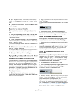 Page 279279
Raccourcis clavier
3.Pour chercher d’autres commandes contenant le(s) 
mot(s) entré(s), appuyez à nouveau sur le bouton Recher-
cher.
4.Lorsque vous avez terminé, cliquez sur OK pour refer-
mer le dialogue.
Supprimer un raccourci clavier
Pour supprimer un raccourci clavier, procédez comme 
ceci :
1.Si le dialogue des Raccourcis Clavier n’est pas déjà 
ouvert, déroulez le menu Fichier et choisissez l’option 
“Raccourcis Clavier“.
2.Utilisez la liste des catégories et des commandes pour 
sélectionner...