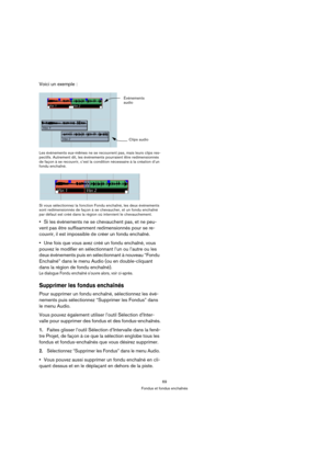 Page 6969
Fondus et fondus enchaînés
Voici un exemple :
Les événements eux-mêmes ne se recouvrent pas, mais leurs clips res-
pectifs. Autrement dit, les événements pourraient être redimensionnés 
de façon à se recouvrir, c’est la condition nécessaire à la création d’un 
fondu enchaîné.
Si vous sélectionnez la fonction Fondu enchaîné, les deux événements 
sont redimensionnés de façon à se chevaucher, et un fondu enchaîné 
par défaut est créé dans la région où intervient le chevauchement.
Si les événements ne se...