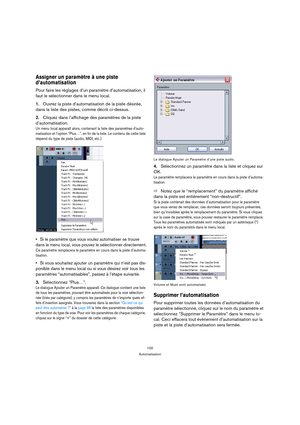 Page 100100
Automatisation
Assigner un paramètre à une piste 
d’automatisation
Pour faire les réglages d’un paramètre d’automatisation, il 
faut le sélectionner dans le menu local.
1.Ouvrez la piste d’automatisation de la piste désirée, 
dans la liste des pistes, comme décrit ci-dessus.
2.Cliquez dans l’affichage des paramètres de la piste 
d’automatisation.
Un menu local apparaît alors, contenant la liste des paramètres d’auto-
matisation et l’option “Plus…”, en fin de la liste. Le contenu de cette liste...