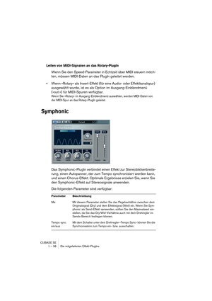 Page 36CUBASE SE
1 – 36 Die mitgelieferten Effekt-PlugIns
Leiten von MIDI-Signalen an das Rotary-PlugIn
Wenn Sie den Speed-Parameter in Echtzeit über MIDI steuern möch-
ten, müssen MIDI-Daten an das PlugIn geleitet werden. 
•Wenn »Rotary« als Insert-Effekt (für eine Audio- oder Effektkanalspur) 
ausgewählt wurde, ist es als Option im Ausgang-Einblendmenü 
(»out:«) für MIDI-Spuren verfügbar.
Wenn Sie »Rotary« im Ausgang-Einblendmenü auswählen, werden MIDI-Daten von 
der MIDI-Spur an das Rotary-PlugIn geleitet....