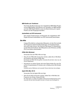 Page 11 
CUBASE SE
Einleitung 1 – 11 
MIDI-Geräte und -Funktionen
 
Hier finden Sie Beschreibungen der mitgelieferten MIDI-Effekt-PlugIns 
und der MIDI-Geräte, Informationen zum Verwalten von MIDI-Geräten 
und über MIDI-SysEx-Befehle sowie eine Beschreibung der Logical-
Presets und des Eingangsumwandlers. 
Audioeffekte und VST-Instrumente
 
Hier werden Funktionsweise und Parameter der mitgelieferten VST-
PlugIns (Echtzeit-Audioeffekte und VST-Instrumente) beschrieben. 
Die Hilfe
 
Cubase SE enthält ein...