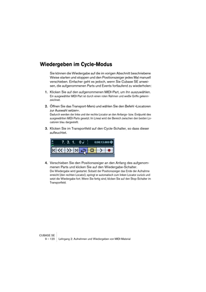 Page 120CUBASE SE
9 – 120 Lehrgang 2: Aufnehmen und Wiedergeben von MIDI-Material
Wiedergeben im Cycle-Modus
Sie können die Wiedergabe auf die im vorigen Abschnitt beschriebene 
Weise starten und stoppen und den Positionszeiger jedes Mal manuell 
verschieben. Einfacher geht es jedoch, wenn Sie Cubase SE anwei-
sen, die aufgenommenen Parts und Events fortlaufend zu wiederholen:
1.Klicken Sie auf den aufgenommenen MIDI-Part, um ihn auszuwählen.
Ein ausgewählter MIDI-Part ist durch einen roten Rahmen und weiße...