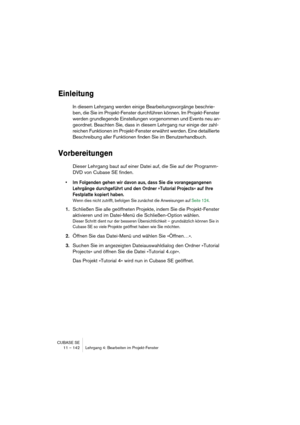 Page 142CUBASE SE
11 – 142 Lehrgang 4: Bearbeiten im Projekt-Fenster
Einleitung
In diesem Lehrgang werden einige Bearbeitungsvorgänge beschrie-
ben, die Sie im Projekt-Fenster durchführen können. Im Projekt-Fenster 
werden grundlegende Einstellungen vorgenommen und Events neu an-
geordnet. Beachten Sie, dass in diesem Lehrgang nur einige der zahl-
reichen Funktionen im Projekt-Fenster erwähnt werden. Eine detaillierte 
Beschreibung aller Funktionen finden Sie im Benutzerhandbuch.
Vorbereitungen
Dieser Lehrgang...