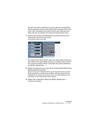 Page 145CUBASE SE
Lehrgang 4: Bearbeiten im Projekt-Fenster 11 – 145
Das hört sich schon viel besser an, aber es gibt noch einige Dinge, 
die Sie verbessern könnten. Das Guitar-Event z. B. endet schon nach 
einem Takt, wohingegen alle anderen Events zwei Takte lang sind. 
Fügen Sie also als nächstes eine Kopie des Guitar-Events hinzu:
7.Drücken Sie die [Alt]-Taste/[Wahltaste] und ziehen Sie das Event 
»Wah guitar« einen Takt nach rechts.
Eine Kopie des Events wird erstellt.
Nun haben Sie ein Disco-Pattern über...