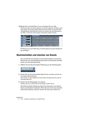 Page 146CUBASE SE
11 – 146 Lehrgang 4: Bearbeiten im Projekt-Fenster
10.Stellen Sie im Anzahl-Feld »3« ein und klicken Sie auf »OK«.
Alle Events werden nun dreimal wiederholt, so dass Sie insgesamt vier Pattern à zwei 
Takte erhalten. Sie erhalten dasselbe Resultat wie beim Ziehen mit gedrückter [Alt]-
Taste/[Wahltaste], diese Methode ist jedoch viel schneller. Dies gilt insbesondere in 
den Fällen, in denen Sie mehrere Kopien nacheinander erstellen möchten.
Ihr Song ist nun acht Takte lang, er könnte jedoch ein...