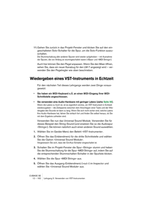 Page 162CUBASE SE
12 – 162 Lehrgang 5: Verwenden von VST-Instrumenten
11.Gehen Sie zurück in das Projekt-Fenster und klicken Sie auf den ein-
geschalteten Solo-Schalter für die Spur, um die Solo-Funktion auszu-
schalten.
Die Stummschaltung aller anderen Spuren wird wieder aufgehoben – mit Ausnahme 
der Spuren, die von Anfang an stummgeschaltet waren (»Bass« und »MIDI Strings«).
Auch hier können Sie den Pegel anpassen. Wenn Sie den Mixer öffnen, 
sehen Sie, dass ein neuer Kanalzug für den LM-7 angezeigt wird –...