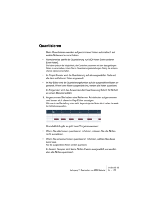 Page 177CUBASE SE
Lehrgang 7: Bearbeiten von MIDI-Material 14 – 177
Quantisieren
Beim Quantisieren werden aufgenommene Noten automatisch auf 
exakte Notenwerte verschoben. 
• Normalerweise betrifft die Quantisierung nur MIDI-Noten (keine anderen 
Event-Arten). 
Sie haben jedoch die Möglichkeit, die Controller zusammen mit den dazugehörigen 
Noten zu verschieben, indem Sie im Quantisierungseinstellungen-Dialog die entspre-
chende Option einschalten.
• Im Projekt-Fenster wird die Quantisierung auf alle...