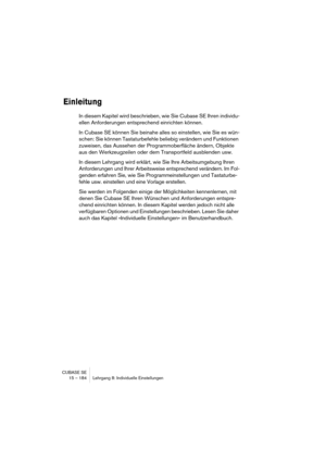 Page 184CUBASE SE
15 – 184 Lehrgang 8: Individuelle Einstellungen
Einleitung
In diesem Kapitel wird beschrieben, wie Sie Cubase SE Ihren individu-
ellen Anforderungen entsprechend einrichten können.
In Cubase SE können Sie beinahe alles so einstellen, wie Sie es wün-
schen: Sie können Tastaturbefehle beliebig verändern und Funktionen 
zuweisen, das Aussehen der Programmoberfläche ändern, Objekte 
aus den Werkzeugzeilen oder dem Transportfeld ausblenden usw.
In diesem Lehrgang wird erklärt, wie Sie Ihre...