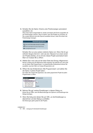 Page 186CUBASE SE
15 – 186 Lehrgang 8: Individuelle Einstellungen
3.Schalten Sie die Option »Events unter Positionszeiger automatisch 
auswählen« ein.
Wenn diese Option eingeschaltet ist, werden automatisch alle Events ausgewählt, die 
der Positionszeiger »berührt«. Dies ist nützlich, wenn Sie Projekte neu anordnen, da 
Sie so ganze Bereiche (auf allen Spuren) auswählen können, indem Sie einfach den 
Positionszeiger bewegen.
Schalten Sie nun eine weitere nützliche Option ein: Wenn Sie für ge-
wöhnlich längere...