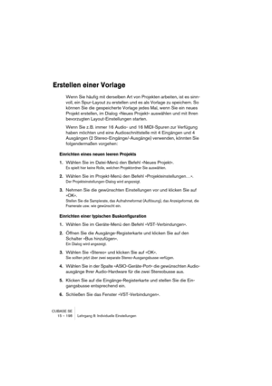 Page 198CUBASE SE
15 – 198 Lehrgang 8: Individuelle Einstellungen
Erstellen einer Vorlage
Wenn Sie häufig mit derselben Art von Projekten arbeiten, ist es sinn-
voll, ein Spur-Layout zu erstellen und es als Vorlage zu speichern. So 
können Sie die gespeicherte Vorlage jedes Mal, wenn Sie ein neues 
Projekt erstellen, im Dialog »Neues Projekt« auswählen und mit Ihren 
bevorzugten Layout-Einstellungen starten.
Wenn Sie z. B. immer 16 Audio- und 16 MIDI-Spuren zur Verfügung 
haben möchten und eine...