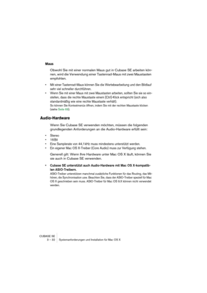 Page 32CUBASE SE
3 – 32 Systemanforderungen und Installation für Mac OS X
Maus
Obwohl Sie mit einer normalen Maus gut in Cubase SE arbeiten kön-
nen, wird die Verwendung einer Tastenrad-Maus mit zwei Maustasten 
empfohlen.
• Mit einer Tastenrad-Maus können Sie die Wertebearbeitung und den Bildlauf 
sehr viel schneller durchführen.
• Wenn Sie mit einer Maus mit zwei Maustasten arbeiten, sollten Sie sie so ein-
stellen, dass die rechte Maustaste einem [Ctrl]-Klick entspricht (sich also 
standardmäßig wie eine...