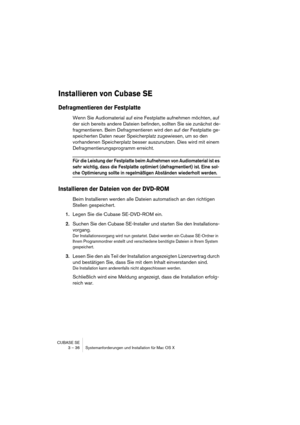 Page 36CUBASE SE
3 – 36 Systemanforderungen und Installation für Mac OS X
Installieren von Cubase SE
Defragmentieren der Festplatte
Wenn Sie Audiomaterial auf eine Festplatte aufnehmen möchten, auf 
der sich bereits andere Dateien befinden, sollten Sie sie zunächst de-
fragmentieren. Beim Defragmentieren wird den auf der Festplatte ge-
speicherten Daten neuer Speicherplatz zugewiesen, um so den 
vorhandenen Speicherplatz besser auszunutzen. Dies wird mit einem 
Defragmentierungsprogramm erreicht. 
Für die...