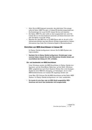 Page 53CUBASE SE
Einrichten des Systems 4 – 53
• Wenn Sie ein MIDI-Keyboard verwenden, das selbst keine Töne erzeugt, 
sollte die Option »MIDI-Thru aktiv« in Cubase SE ebenfalls eingeschaltet sein. 
Die Einstellungen für »Local On/Off« müssen Sie hier nicht beachten.
• Die Option »MIDI-Thru aktiv« sollte nur dann ausgeschaltet sein, wenn Sie 
Cubase SE nur mit einem Keyboard verwenden und dieses Instrument nicht 
über den Modus »Local Off« verfügt.
• Beachten Sie, dass MIDI-Thru nur für MIDI-Spuren aktiv ist,...