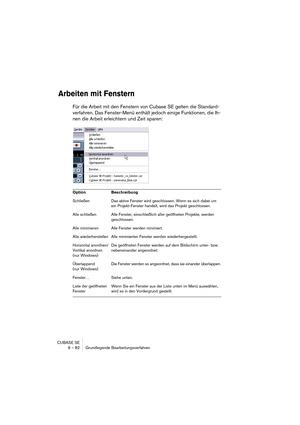 Page 82CUBASE SE
6 – 82 Grundlegende Bearbeitungsverfahren
Arbeiten mit Fenstern
Für die Arbeit mit den Fenstern von Cubase SE gelten die Standard-
verfahren. Das Fenster-Menü enthält jedoch einige Funktionen, die Ih-
nen die Arbeit erleichtern und Zeit sparen:
Option Beschreibung
Schließen Das aktive Fenster wird geschlossen. Wenn es sich dabei um 
ein Projekt-Fenster handelt, wird das Projekt geschlossen.
Alle schließen Alle Fenster, einschließlich aller geöffneten Projekte, werden 
geschlossen.
Alle...