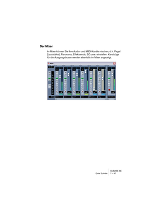 Page 97CUBASE SE
Erste Schritte 7 – 97
Der Mixer
Im Mixer können Sie Ihre Audio- und MIDI-Kanäle mischen, d. h. Pegel 
(Lautstärke), Panorama, Effektsends, EQ usw. einstellen. Kanalzüge 
für die Ausgangsbusse werden ebenfalls im Mixer angezeigt.  