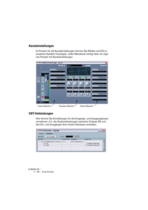 Page 98CUBASE SE
7 – 98 Erste Schritte
Kanaleinstellungen
Im Fenster für die Kanaleinstellungen können Sie Effekte und EQ zu 
einzelnen Kanälen hinzufügen. Jeder Mixerkanal verfügt über ein eige-
nes Fenster mit Kanaleinstellungen.
VST-Verbindungen
Hier können Sie Einstellungen für die Eingangs- und Ausgangsbusse 
vornehmen, d. h. die Audioverbindungen zwischen Cubase SE und 
den Ein- und Ausgängen Ihrer Audio-Hardware einstellen.
Inserts-Bereich Equalizer-BereichSends-Bereich   