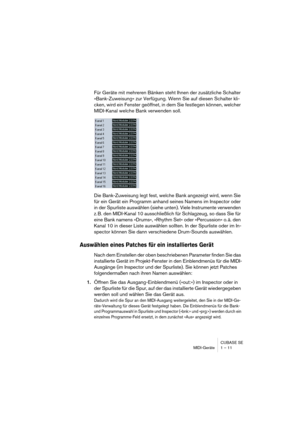 Page 11 
CUBASE SE
MIDI-Geräte 1 – 11 
Für Geräte mit mehreren Bänken steht Ihnen der zusätzliche Schalter 
»Bank-Zuweisung« zur Verfügung. Wenn Sie auf diesen Schalter kli-
cken, wird ein Fenster geöffnet, in dem Sie festlegen können, welcher 
MIDI-Kanal welche Bank verwenden soll.
Die Bank-Zuweisung legt fest, welche Bank angezeigt wird, wenn Sie 
für ein Gerät ein Programm anhand seines Namens im Inspector oder 
in der Spurliste auswählen (siehe unten). Viele Instrumente verwenden 
z. B. den MIDI-Kanal 10...