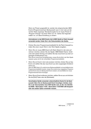 Page 15 
CUBASE SE
MIDI-Geräte 1 – 15 
Wenn ein Preset ausgewählt ist, werden die entsprechenden MIDI-
Events (Programmwechsel, Bankauswahl usw.) in der Liste auf der 
rechten Seite angezeigt. Standardvorgabe für ein neues Preset ist 
»Program Change« mit einem Wert von »0«. Gehen Sie folgender-
maßen vor, um diese Einstellung zu ändern: 
Informationen zu den MIDI-Events, die im MIDI-Gerät zur Patch-Auswahl 
 
verwendet werden, finden Sie in der Dokumentation des Geräts.
 
• 
Ordnen Sie einen...