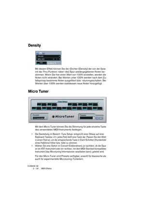 Page 30CUBASE SE
2 – 30 MIDI-Effekte
Density
Mit diesem Effekt können Sie die »Dichte« (Density) der von der (bzw. 
mit der Thru-Funktion »über« die) Spur wiedergegebenen Noten be-
stimmen. Wenn Sie hier einen Wert von 100% einstellen, werden die 
Noten nicht verändert. Bei Werten unter 100% werden nach dem Zu-
fallsprinzip bestimmte Noten ausgefiltert bzw. »stummgeschaltet«. Bei 
Werten über 100% werden stattdessen neue Noten hinzugefügt.
Micro Tuner
Mit dem Micro Tuner können Sie die Stimmung für jede...