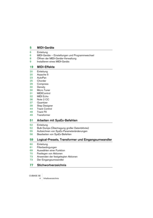 Page 4 
CUBASE SE
 4 Inhaltsverzeichnis 
5MIDI-Geräte 
6Einleitung
6MIDI-Geräte – Einstellungen und Programmwechsel
8Öffnen der MIDI-Geräte-Verwaltung
9Installieren eines MIDI-Geräts 
19MIDI-Effekte 
20Einleitung
20Arpache 5
23AutoPan
25Chorder
29Compress
30Density
30Micro Tuner
31MIDIControl
32MIDI Echo
36Note 2 CC
37Quantizer
39Step Designer
44Track Control
48Track FX
49Transformer 
51Arbeiten mit SysEx-Befehlen 
52Einleitung
52Bulk Dumps (Übertragung großer Datenblöcke)
55Aufzeichnen von...