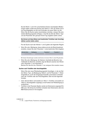 Page 64CUBASE SE
4 – 64 Logical-Presets, Transformer und Eingangsumwandler
Da die Werte 1 und 2 für verschiedene Events verschiedene Bedeu-
tungen haben, findet eine Suche nach Wert 2 = 64 z. B. Noten mit ei-
ner Anschlagstärke von 64 und Controller mit einem Wert von 64. 
Wenn Sie die Suche weiter einschränken möchten, müssen Sie eine 
weitere Bedingungszeile einfügen, in der Sie als Ziel der Aktion »Typ« 
und als Parameter den genauen Event-Typ angeben (siehe unten).
Sie können auf diese Weise nach bestimmten...