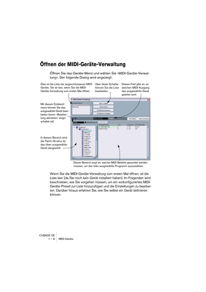 Page 8 
CUBASE SE
1 – 8 MIDI-Geräte 
Öffnen der MIDI-Geräte-Verwaltung
 
Öffnen Sie das Geräte-Menü und wählen Sie »MIDI-Geräte-Verwal-
tung«. Der folgende Dialog wird angezeigt:
Wenn Sie die MIDI-Geräte-Verwaltung zum ersten Mal öffnen, ist die 
Liste leer (da Sie noch kein Gerät installiert haben). Im Folgenden wird 
beschrieben, wie Sie vorgehen müssen, um ein vorkonfiguriertes MIDI-
Geräte-Preset zur Liste hinzuzufügen und die Einstellungen zu bearbei-
ten. Darüber hinaus erfahren Sie, wie Sie selbst ein...