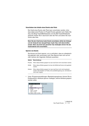 Page 115CUBASE SE
Das Projekt-Fenster 5 – 115
Verschieben des Inhalts eines Events oder Parts
Der Inhalt eines Events oder Parts kann verschoben werden, ohne 
dass dabei seine Position im Projekt-Fenster geändert wird. Halten Sie 
dazu die [Strg]-Taste/[Befehlstaste] und die [Alt]-Taste/[Wahltaste] 
gedrückt, klicken Sie in das Event oder den Part und ziehen Sie nach 
rechts oder links.
Wenn Sie den Inhalt eines Audio-Events verschieben, dürfen der Anfangs- 
und der Endpunkt des dazugehörigen Audio-Clips nicht...