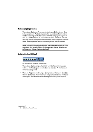 Page 128CUBASE SE
5 – 128 Das Projekt-Fenster
Nulldurchgänge finden
Wenn diese Option im Programmeinstellungen-Dialog (unter »Bear-
beitungsoptionen–Audio«) eingeschaltet ist, wird das Teilen und die 
Größenänderung von Audio-Events an Nulldurchgängen vorgenom-
men (d. h. an Positionen im Audiomaterial, deren Amplitude null ist). 
Dadurch werden Störgeräusche vermieden, die durch plötzlich auftre-
tende Änderungen der Amplitude hervorgerufen werden können.
Diese Einstellung gilt für alle Fenster in allen...