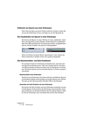 Page 132CUBASE SE
6 – 132 Ordnerspuren
Entfernen von Spuren aus einer Ordnerspur
Wenn Sie eine Spur aus einem Ordner entfernen möchten, ziehen Sie 
sie aus der Ordnerspur hinaus und legen sie auf der Spurliste ab.
Ein-/Ausblenden von Spuren in einer Ordnerspur
Sie können die Spuren in einem Ordner ein- bzw. ausblenden, indem 
Sie in der Spurliste auf den Schalter »Ordnerinhalt ein-/ausblenden« 
(den Plus-/Minusschalter) für die Ordnerspur klicken. Ausgeblendete 
Spuren werden trotzdem wie gewohnt wiedergegeben....